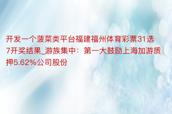 开发一个菠菜类平台福建福州体育彩票31选7开奖结果_游族集中：第一大鼓励上海加游质押5.62%公司股份