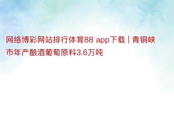 网络博彩网站排行体育88 app下载 | 青铜峡市年产酿酒葡萄原料3.6万吨