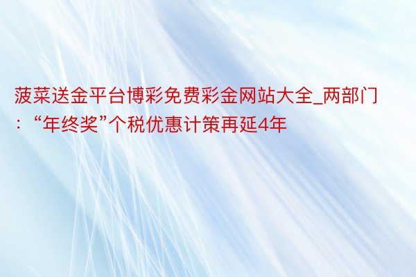 菠菜送金平台博彩免费彩金网站大全_两部门：“年终奖”个税优惠计策再延4年