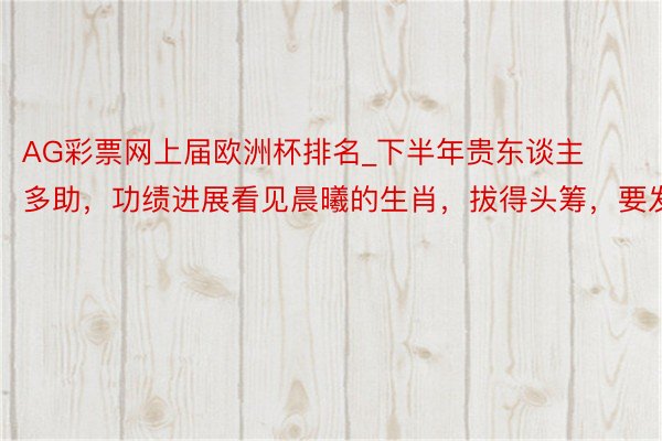 AG彩票网上届欧洲杯排名_下半年贵东谈主多助，功绩进展看见晨曦的生肖，拔得头筹，要发达