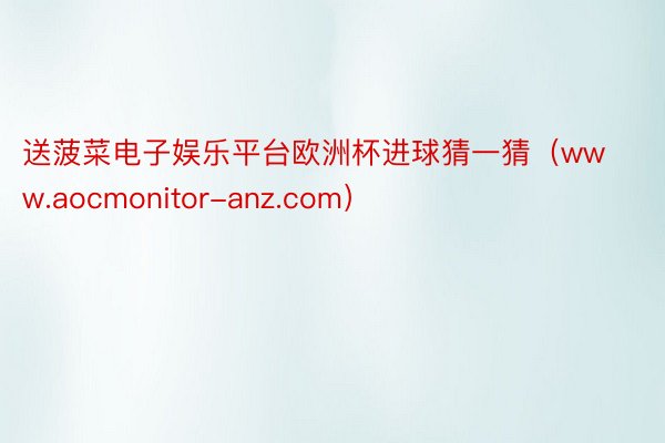 送菠菜电子娱乐平台欧洲杯进球猜一猜（www.aocmonitor-anz.com）