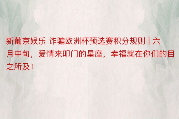 新葡京娱乐 诈骗欧洲杯预选赛积分规则 | 六月中旬，爱情来叩门的星座，幸福就在你们的目之所及！