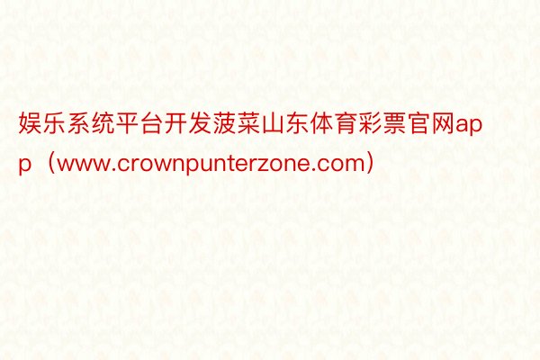 娱乐系统平台开发菠菜山东体育彩票官网app（www.crownpunterzone.com）
