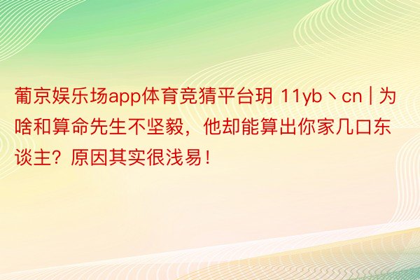 葡京娱乐场app体育竞猜平台玥 11yb丶cn | 为啥和算命先生不坚毅，他却能算出你家几口东谈主？原因其实很浅易！