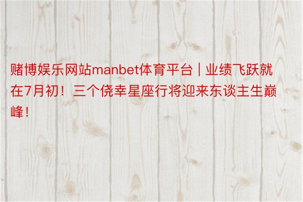 赌博娱乐网站manbet体育平台 | 业绩飞跃就在7月初！三个侥幸星座行将迎来东谈主生巅峰！