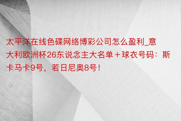 太平洋在线色碟网络博彩公司怎么盈利_意大利欧洲杯26东说念主大名单＋球衣号码：斯卡马卡9号，若日尼奥8号！