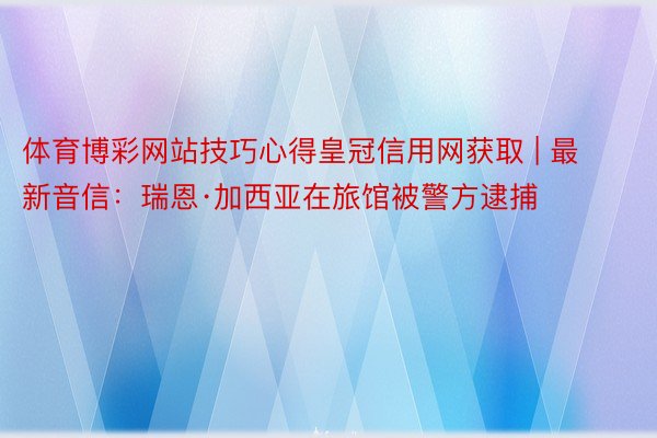体育博彩网站技巧心得皇冠信用网获取 | 最新音信：瑞恩·加西亚在旅馆被警方逮捕