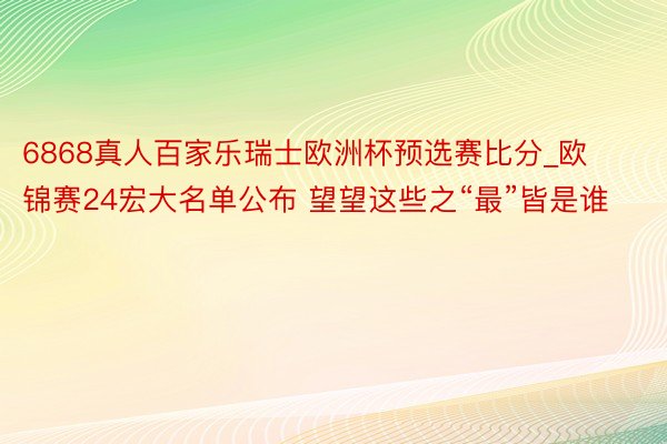 6868真人百家乐瑞士欧洲杯预选赛比分_欧锦赛24宏大名单公布 望望这些之“最”皆是谁