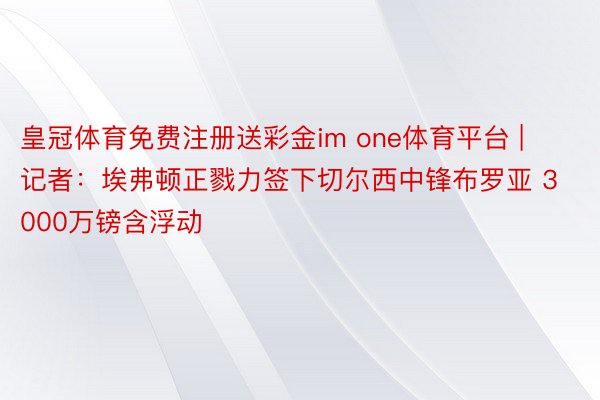 皇冠体育免费注册送彩金im one体育平台 | 记者：埃弗顿正戮力签下切尔西中锋布罗亚 3000万镑含浮动