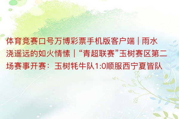 体育竞赛口号万博彩票手机版客户端 | 雨水浇遥远的如火情愫｜“青超联赛”玉树赛区第二场赛事开赛：玉树牦牛队1:0顺服西宁夏皆队
