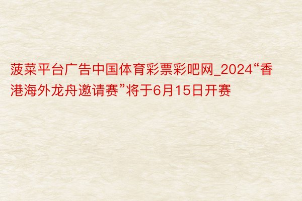 菠菜平台广告中国体育彩票彩吧网_2024“香港海外龙舟邀请赛”将于6月15日开赛