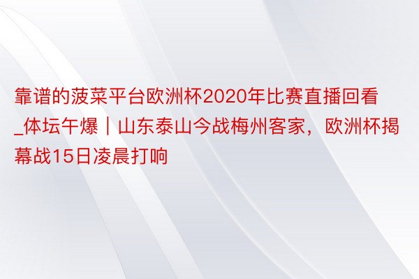 靠谱的菠菜平台欧洲杯2020年比赛直播回看_体坛午爆｜山东泰山今战梅州客家，欧洲杯揭幕战15日凌晨打响