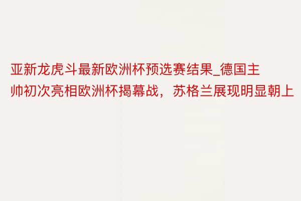 亚新龙虎斗最新欧洲杯预选赛结果_德国主帅初次亮相欧洲杯揭幕战，苏格兰展现明显朝上