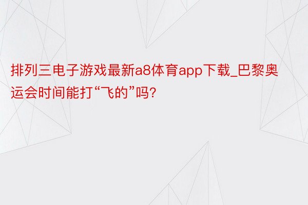 排列三电子游戏最新a8体育app下载_巴黎奥运会时间能打“飞的”吗？