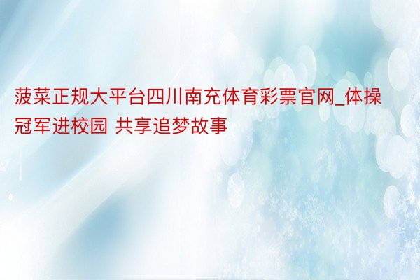 菠菜正规大平台四川南充体育彩票官网_体操冠军进校园 共享追梦故事