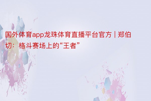 国外体育app龙珠体育直播平台官方 | 郑伯切：格斗赛场上的“王者”