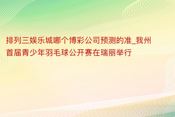 排列三娱乐城哪个博彩公司预测的准_我州首届青少年羽毛球公开赛在瑞丽举行