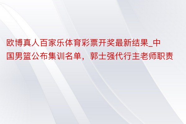 欧博真人百家乐体育彩票开奖最新结果_中国男篮公布集训名单，郭士强代行主老师职责