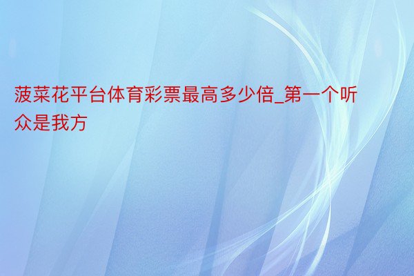 菠菜花平台体育彩票最高多少倍_第一个听众是我方