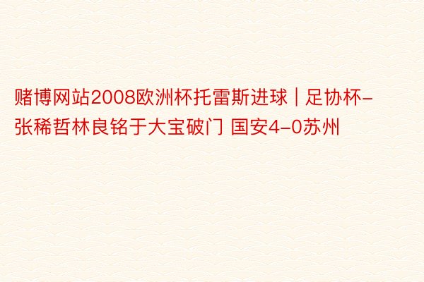 赌博网站2008欧洲杯托雷斯进球 | 足协杯-张稀哲林良铭于大宝破门 国安4-0苏州