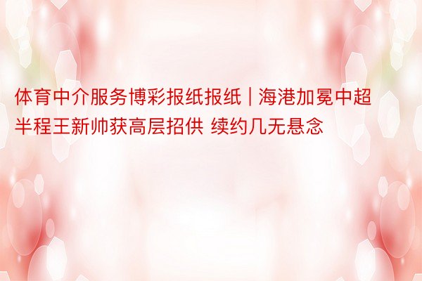 体育中介服务博彩报纸报纸 | 海港加冕中超半程王新帅获高层招供 续约几无悬念