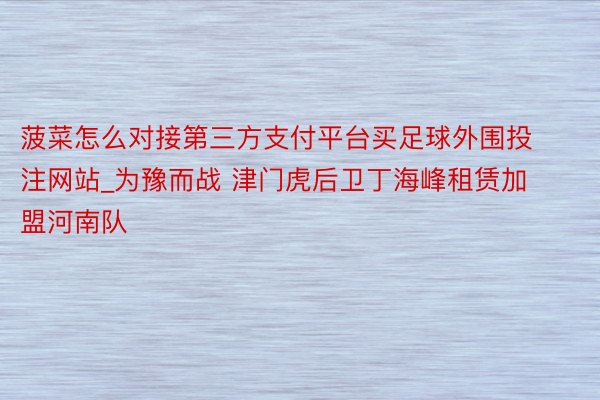 菠菜怎么对接第三方支付平台买足球外围投注网站_为豫而战 津门虎后卫丁海峰租赁加盟河南队