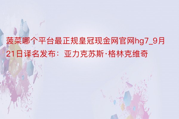 菠菜哪个平台最正规皇冠现金网官网hg7_9月21日译名发布：亚力克苏斯·格林克维奇