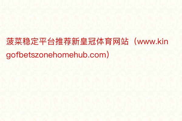 菠菜稳定平台推荐新皇冠体育网站（www.kingofbetszonehomehub.com）