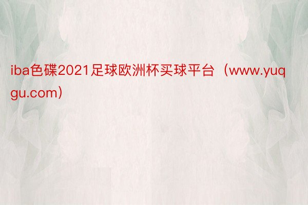 iba色碟2021足球欧洲杯买球平台（www.yuqgu.com）