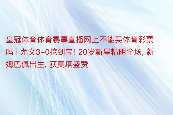 皇冠体育体育赛事直播网上不能买体育彩票吗 | 尤文3-0挖到宝! 20岁新星精明全场, 新姆巴佩出生, 获莫塔盛赞