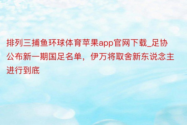 排列三捕鱼环球体育苹果app官网下载_足协公布新一期国足名单，伊万将取舍新东说念主进行到底
