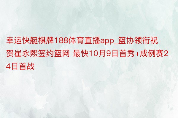 幸运快艇棋牌188体育直播app_篮协领衔祝贺崔永熙签约篮网 最快10月9日首秀+成例赛24日首战