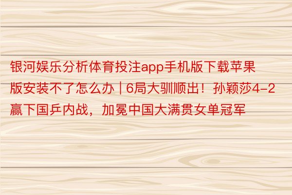 银河娱乐分析体育投注app手机版下载苹果版安装不了怎么办 | 6局大驯顺出！孙颖莎4-2赢下国乒内战，加冕中国大满贯女单冠军