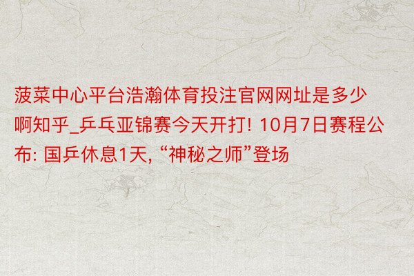 菠菜中心平台浩瀚体育投注官网网址是多少啊知乎_乒乓亚锦赛今天开打! 10月7日赛程公布: 国乒休息1天, “神秘之师”登场