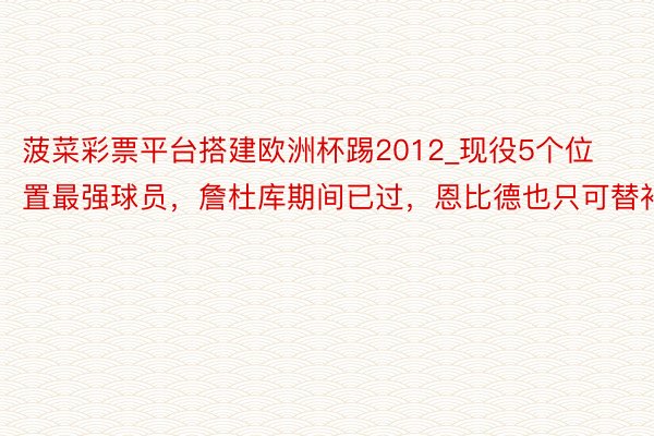 菠菜彩票平台搭建欧洲杯踢2012_现役5个位置最强球员，詹杜库期间已过，恩比德也只可替补