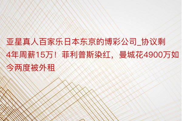 亚星真人百家乐日本东京的博彩公司_协议剩4年周薪15万！菲利普斯染红，曼城花4900万如今两度被外租