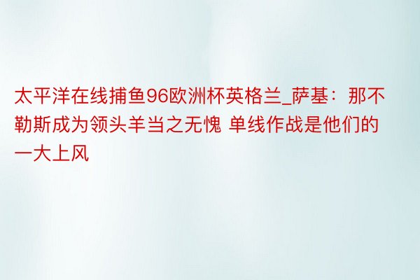 太平洋在线捕鱼96欧洲杯英格兰_萨基：那不勒斯成为领头羊当之无愧 单线作战是他们的一大上风