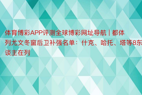 体育博彩APP评测全球博彩网址导航 | 都体列尤文冬窗后卫补强名单：什克、哈托、塔等8东谈主在列