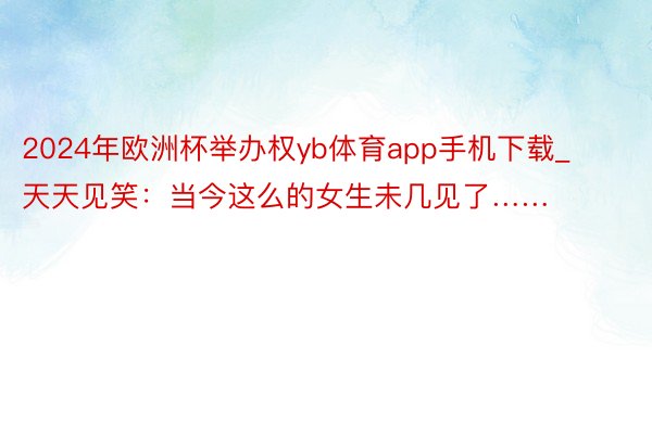 2024年欧洲杯举办权yb体育app手机下载_天天见笑：当今这么的女生未几见了……