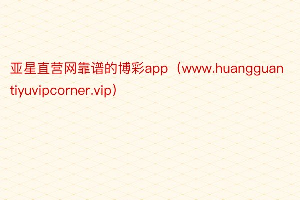 亚星直营网靠谱的博彩app（www.huangguantiyuvipcorner.vip）