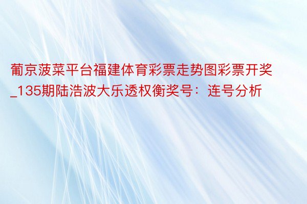 葡京菠菜平台福建体育彩票走势图彩票开奖_135期陆浩波大乐透权衡奖号：连号分析