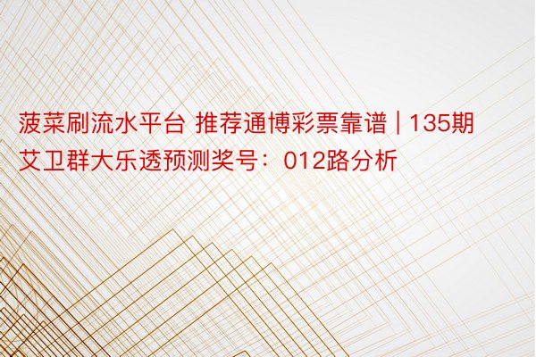 菠菜刷流水平台 推荐通博彩票靠谱 | 135期艾卫群大乐透预测奖号：012路分析