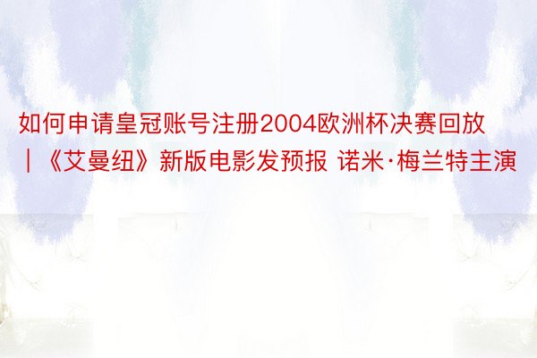 如何申请皇冠账号注册2004欧洲杯决赛回放 | 《艾曼纽》新版电影发预报 诺米·梅兰特主演