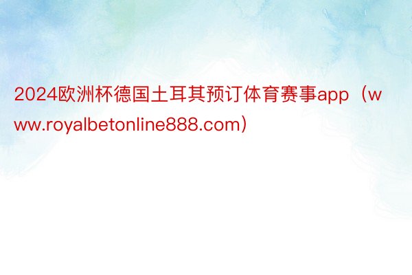 2024欧洲杯德国土耳其预订体育赛事app（www.royalbetonline888.com）