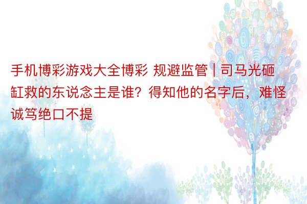 手机博彩游戏大全博彩 规避监管 | 司马光砸缸救的东说念主是谁？得知他的名字后，难怪诚笃绝口不提