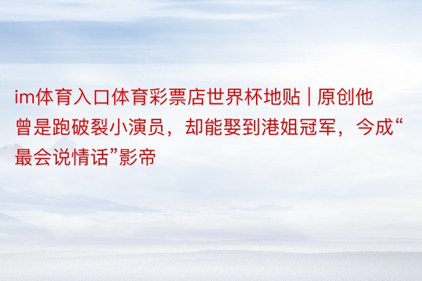 im体育入口体育彩票店世界杯地贴 | 原创他曾是跑破裂小演员，却能娶到港姐冠军，今成“最会说情话”影帝