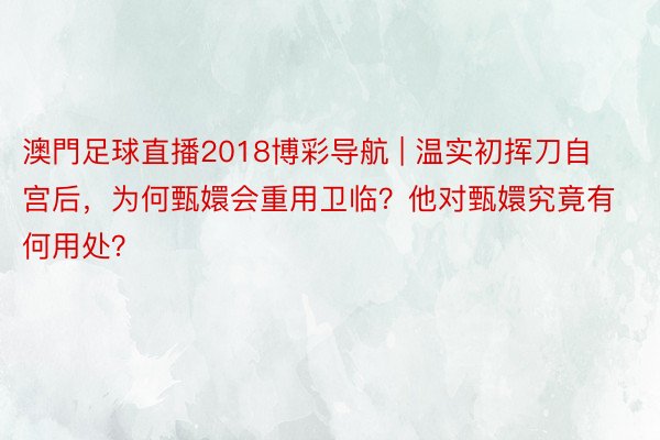 澳門足球直播2018博彩导航 | 温实初挥刀自宫后，为何甄嬛会重用卫临？他对甄嬛究竟有何用处？