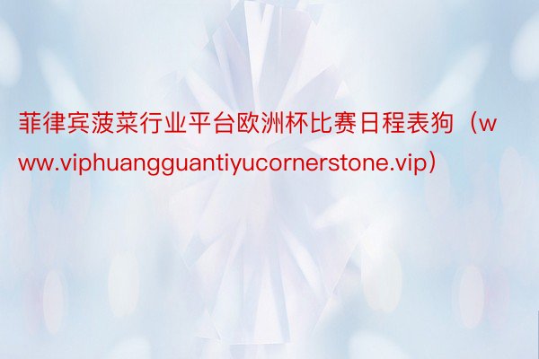 菲律宾菠菜行业平台欧洲杯比赛日程表狗（www.viphuangguantiyucornerstone.vip）