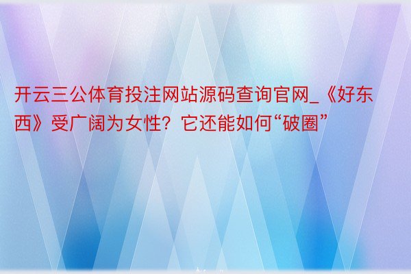 开云三公体育投注网站源码查询官网_《好东西》受广阔为女性？它还能如何“破圈”