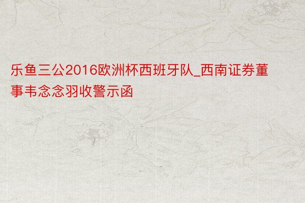 乐鱼三公2016欧洲杯西班牙队_西南证券董事韦念念羽收警示函